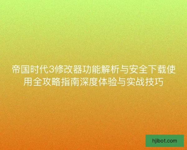 帝国时代3修改器功能解析与安全下载使用全攻略指南深度体验与实战技巧