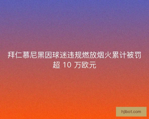 拜仁慕尼黑因球迷违规燃放烟火累计被罚超 10 万欧元
