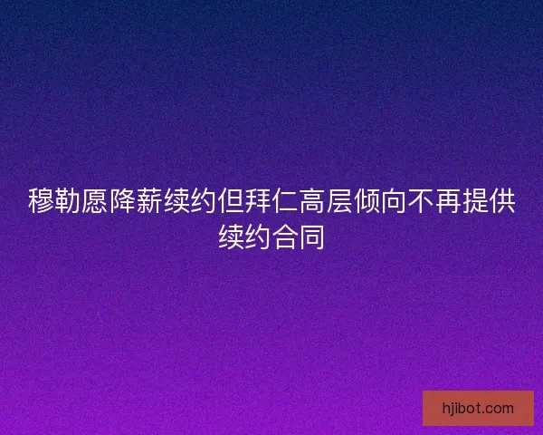 穆勒愿降薪续约但拜仁高层倾向不再提供续约合同