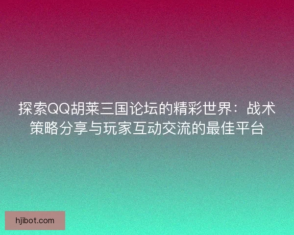 探索QQ胡莱三国论坛的精彩世界：战术策略分享与玩家互动交流的最佳平台
