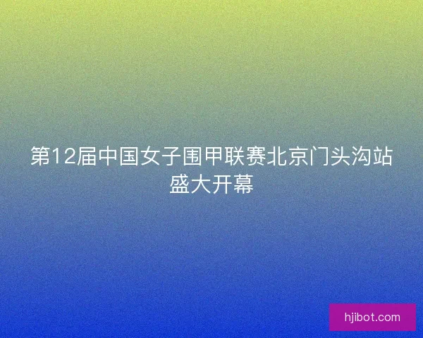 第12届中国女子围甲联赛北京门头沟站盛大开幕